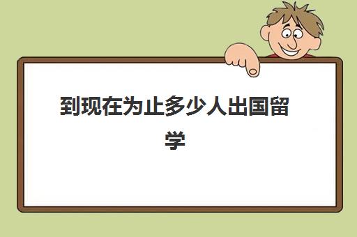 到现在为止多少人出国留学(每年出国留学的多少人)