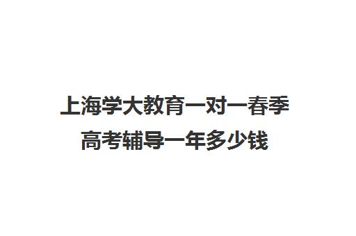 上海学大教育一对一春季高考辅导一年多少钱（春季高考培训班学费）