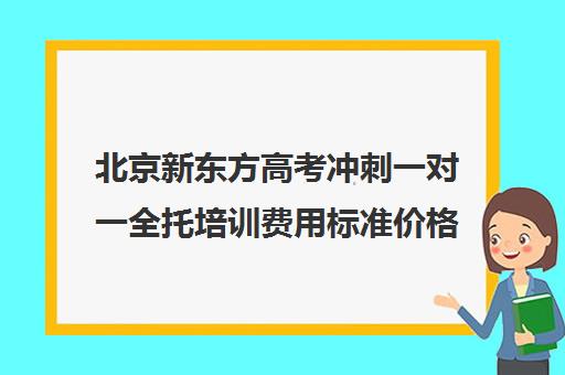 北京新东方高考冲刺一对一全托培训费用标准价格表（北京高考冲刺班封闭式全日制）