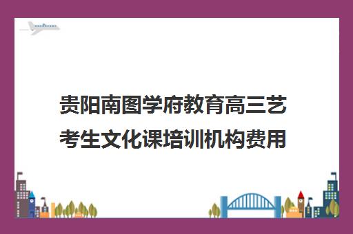 贵阳南图学府教育高三艺考生文化课培训机构费用一般多少钱(高考艺术生培训机构)