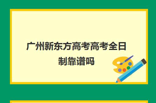 广州新东方高考高考全日制靠谱吗(广州新东方一对一老师收入)