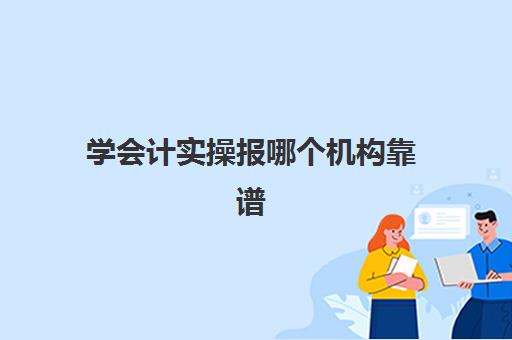 学会计实操报哪个机构靠谱(恒企会计官网)