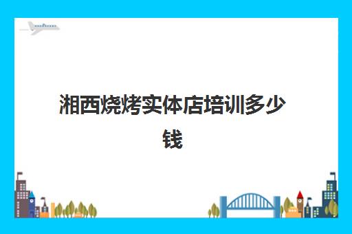 湘西烧烤实体店培训多少钱(东北烧烤培训实体店)