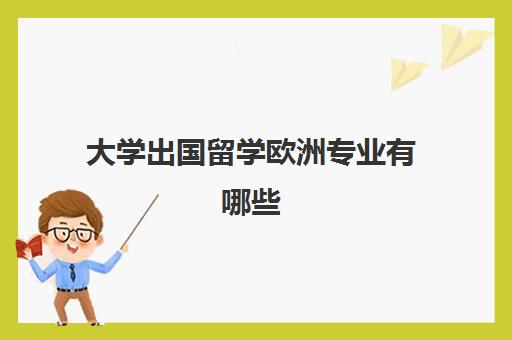 大学出国留学欧洲专业有哪些(个国家出国留学费用)