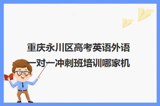 重庆永川区高考英语外语一对一冲刺班培训哪家机构好(重庆英语培训机构前十名)