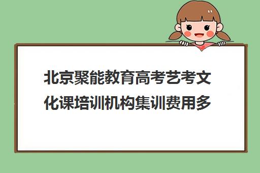 北京聚能教育高考艺考文化课培训机构集训费用多少钱(北京艺考机构收费标准)