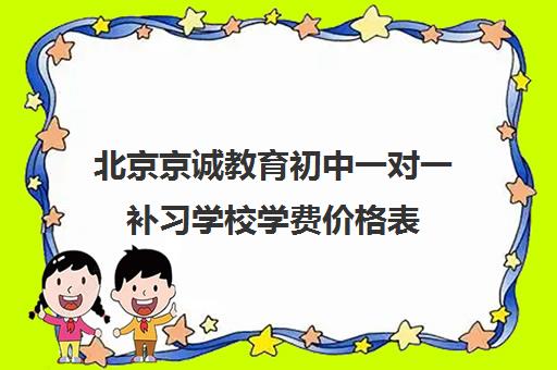 北京京诚教育初中一对一补习学校学费价格表