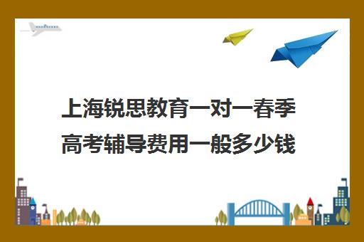 上海锐思教育一对一春季高考辅导费用一般多少钱（春季高考的分数线是多少）