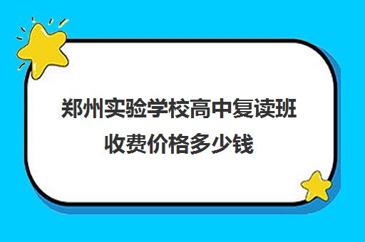 郑州实验学校高中复读班收费价格多少钱(郑州的私立高中有哪些)