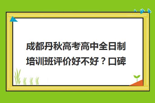 成都丹秋高考高中全日制培训班评价好不好？口碑如何？(成都高三全日制冲刺班排名)