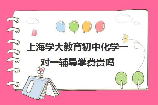 上海学大教育初中化学一对一辅导学费贵吗（初三化学补课一对一）