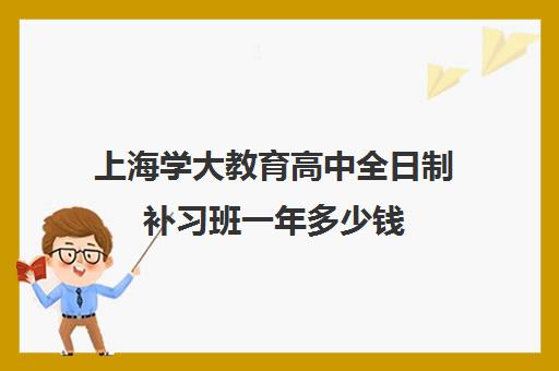 上海学大教育高中全日制补习班一年多少钱