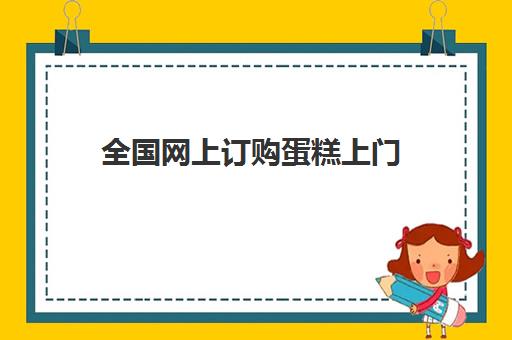 全国网上订购蛋糕上门(附近生日蛋糕订购送货上门)