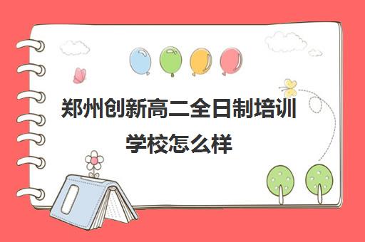 郑州创新高二全日制培训学校怎么样(郑州比较好的高三培训学校)