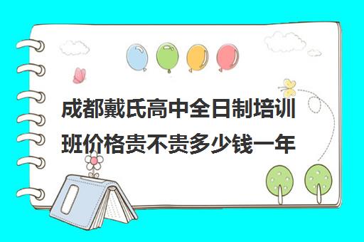 成都戴氏高中全日制培训班价格贵不贵多少钱一年(成都戴氏教育全日制费用)