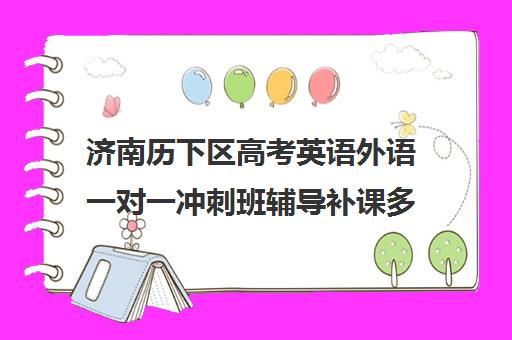 济南历下区高考英语外语一对一冲刺班辅导补课多少钱一小时(济南最好的高考辅导班)