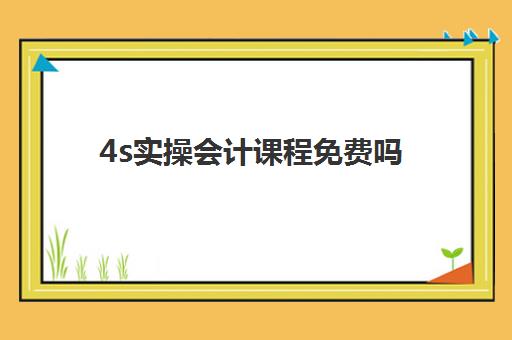 4s实操会计课程免费吗(4s店汽车销售会计工作流程视频)