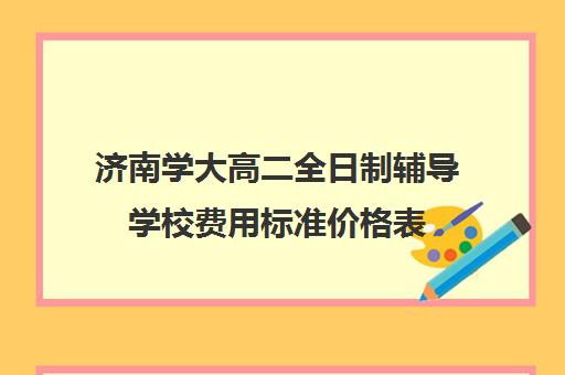 济南学大高二全日制辅导学校费用标准价格表(学大教育高三全日制价格)