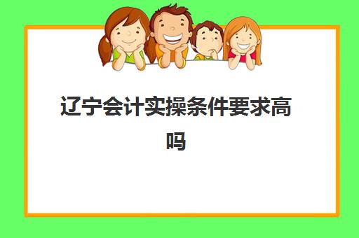 辽宁会计实操条件要求高吗(不是学会计专业的可以考会计证吗)