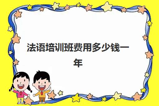 法语培训班费用多少钱一年(报班学法语一般多少钱)