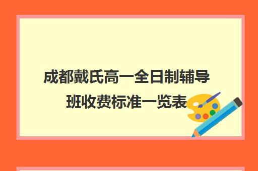 成都戴氏高一全日制辅导班收费标准一览表(戴氏教育全日制怎样收费的)