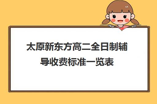 太原新东方高二全日制辅导收费标准一览表(太原新东方培训学校电话是多少)