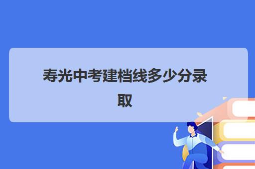 寿光中考建档线多少分录取(寿光一中招生外地学生)