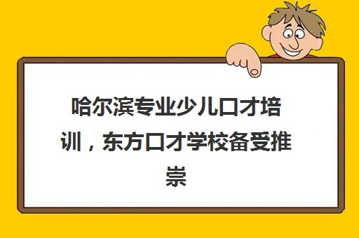 哈尔滨专业少儿口才培训，东方口才学校备受推崇