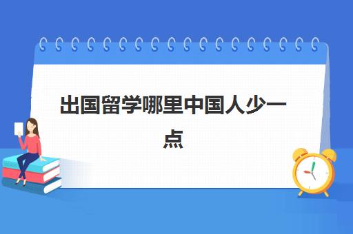 出国留学哪里中国人少一点(最容易出国留学的大学)