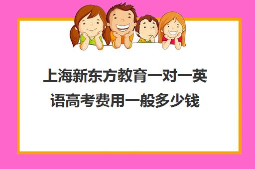 上海新东方教育一对一英语高考费用一般多少钱(新东方学费一年多少)