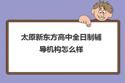 太原新东方高中全日制辅导机构怎么样(新东方封闭班全日制)