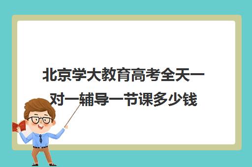 北京学大教育高考全天一对一辅导一节课多少钱（高考一对一辅导多少钱一小时）