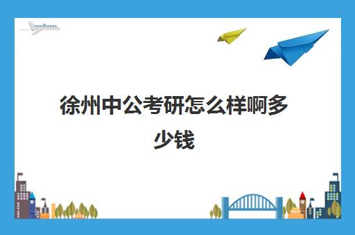 徐州中公考研怎么样啊多少钱(中公教育考编收费价格表)