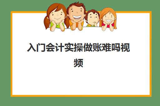 入门会计实操做账难吗视频(会计新手怎么学做账)