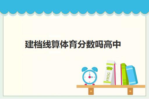 建档线算体育分数吗高中(体育分数线是怎么算出来的?)