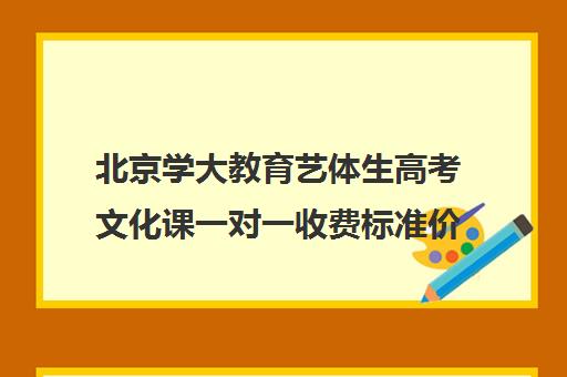 北京学大教育艺体生高考文化课一对一收费标准价格一览（学大教育高三全日制价格）