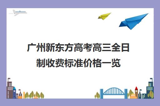 广州新东方高考高三全日制收费标准价格一览(新东方全日制高三学费)