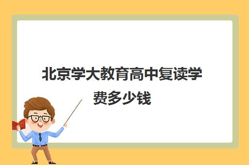 北京学大教育高中复读学费多少钱（北京复读学校学费一般标准）