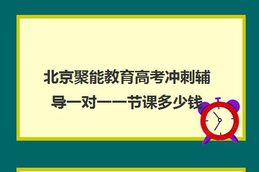 北京聚能教育高考冲刺辅导一对一一节课多少钱（高考线上辅导机构有哪些比较好）