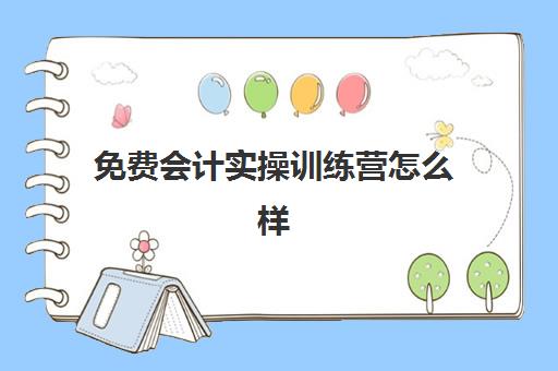 免费会计实操训练营怎么样(网上零基础学会计靠谱吗)