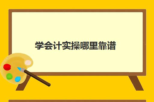 学会计实操哪里靠谱(会计培训班出来可以找到工作吗)