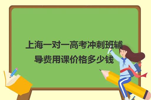 上海一对一高考冲刺班辅导费用课价格多少钱(新东方一对一收费价格表)