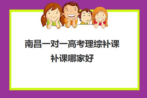 南昌一对一高考理综补课补课哪家好(南昌一对一补课收费)