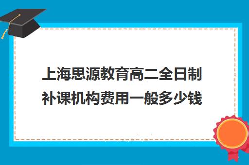 上海思源教育高二全日制补课机构费用一般多少钱（高二全封闭辅导班）