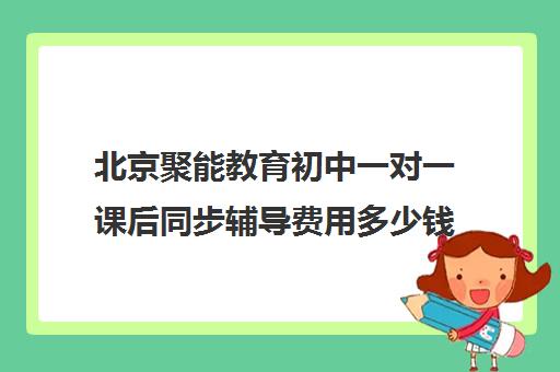 北京聚能教育初中一对一课后同步辅导费用多少钱（北京初中一对一补课价格）