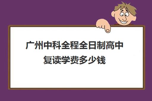 广州中科全程全日制高中复读学费多少钱(广州中考复读学校有哪些)