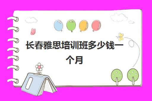 长春雅思培训班多少钱一个月(长春雅思培训哪个好)