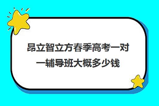 昂立智立方春季高考一对一辅导班大概多少钱（高考一对一辅导机构哪个好）