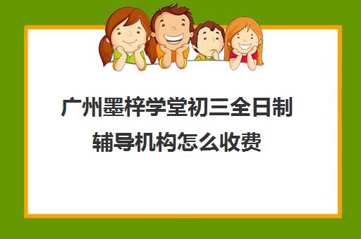 广州墨梓学堂初三全日制辅导机构怎么收费(全日制女红培训学校招生)