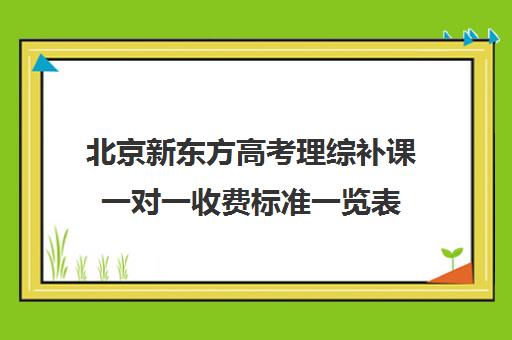 北京新东方高考理综补课一对一收费标准一览表（新东方高考培训怎么样）